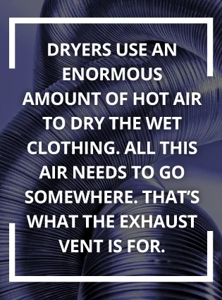 Dryers use enormous amounts of hot air to dry clothing. Dryers use enormous amounts of hot air to dry clothing.